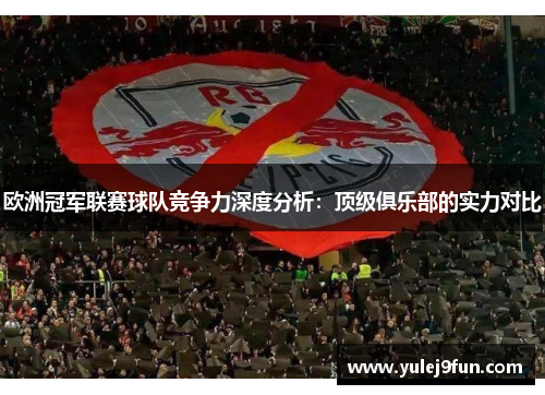 欧洲冠军联赛球队竞争力深度分析：顶级俱乐部的实力对比