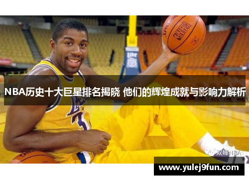 NBA历史十大巨星排名揭晓 他们的辉煌成就与影响力解析