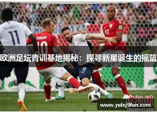 欧洲足坛青训基地揭秘：探寻新星诞生的摇篮