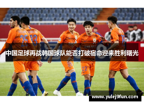 中国足球再战韩国球队能否打破宿命迎来胜利曙光