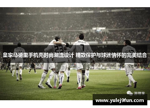 皇家马德里手机壳时尚潮流设计 精致保护与球迷情怀的完美结合