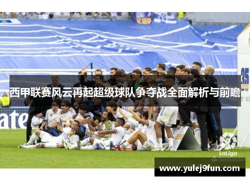 西甲联赛风云再起超级球队争夺战全面解析与前瞻