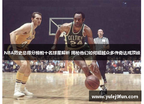 NBA历史总得分榜前十名球星解析 揭秘他们如何超越众多传奇达成顶峰