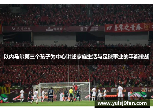 以内马尔第三个孩子为中心讲述家庭生活与足球事业的平衡挑战