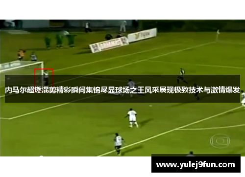 内马尔超燃混剪精彩瞬间集锦尽显球场之王风采展现极致技术与激情爆发