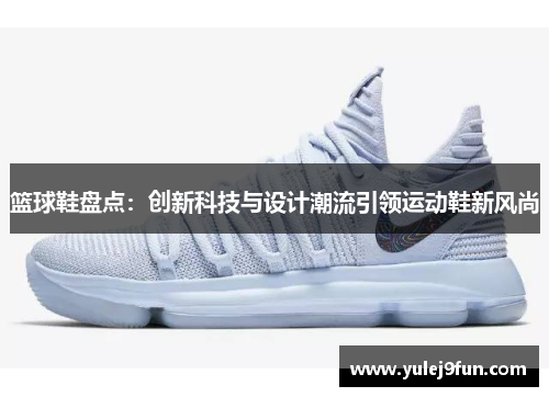 篮球鞋盘点：创新科技与设计潮流引领运动鞋新风尚