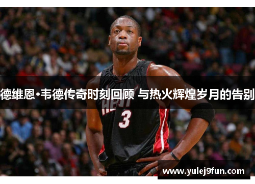 德维恩·韦德传奇时刻回顾 与热火辉煌岁月的告别