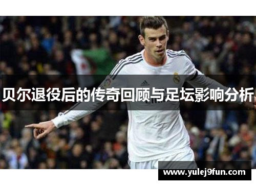 贝尔退役后的传奇回顾与足坛影响分析