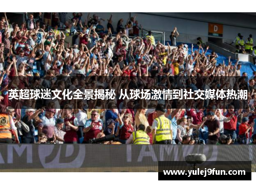 英超球迷文化全景揭秘 从球场激情到社交媒体热潮