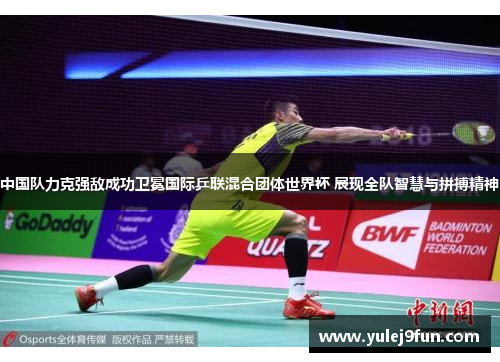 中国队力克强敌成功卫冕国际乒联混合团体世界杯 展现全队智慧与拼搏精神