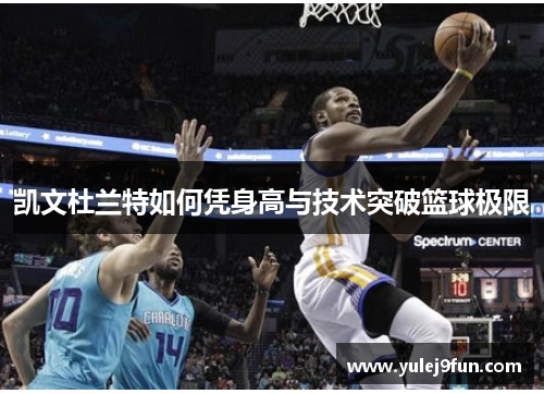 凯文杜兰特如何凭身高与技术突破篮球极限