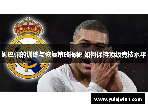 姆巴佩的训练与恢复策略揭秘 如何保持顶级竞技水平