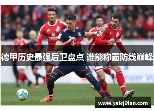 德甲历史最强后卫盘点 谁能称霸防线巅峰