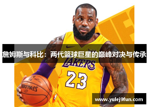 詹姆斯与科比：两代篮球巨星的巅峰对决与传承