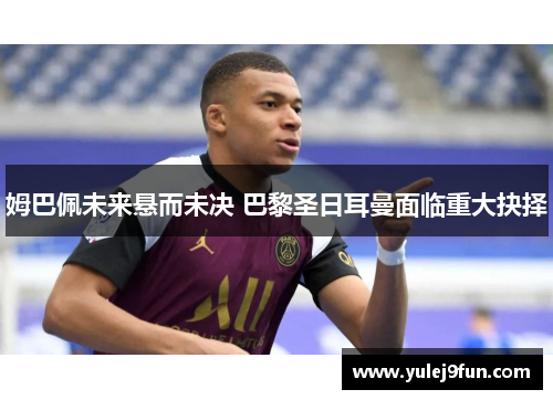 姆巴佩未来悬而未决 巴黎圣日耳曼面临重大抉择