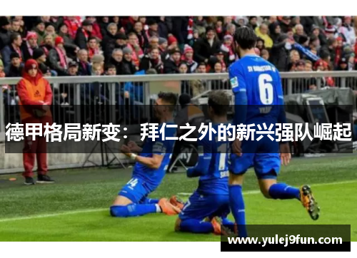 德甲格局新变：拜仁之外的新兴强队崛起