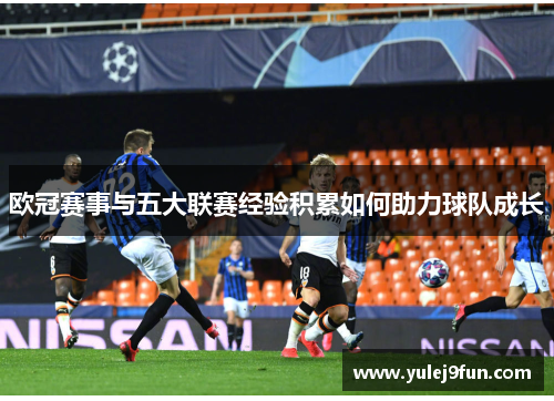 欧冠赛事与五大联赛经验积累如何助力球队成长