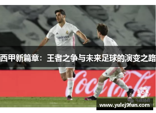 西甲新篇章：王者之争与未来足球的演变之路