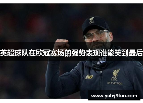 英超球队在欧冠赛场的强势表现谁能笑到最后