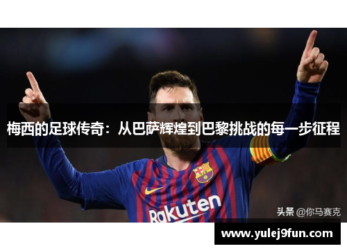 梅西的足球传奇：从巴萨辉煌到巴黎挑战的每一步征程