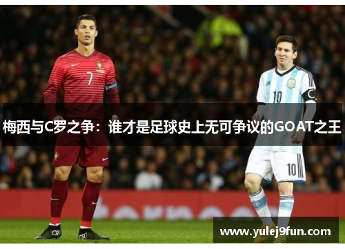 梅西与C罗之争：谁才是足球史上无可争议的GOAT之王