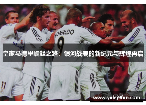 皇家马德里崛起之路：银河战舰的新纪元与辉煌再启