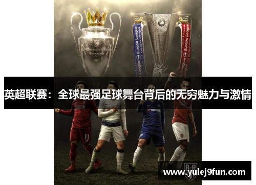 英超联赛：全球最强足球舞台背后的无穷魅力与激情