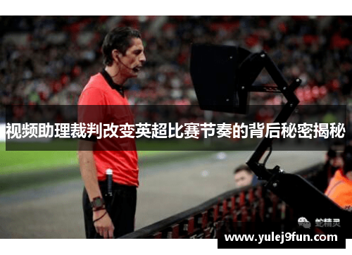 视频助理裁判改变英超比赛节奏的背后秘密揭秘