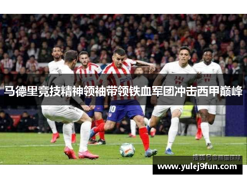 马德里竞技精神领袖带领铁血军团冲击西甲巅峰