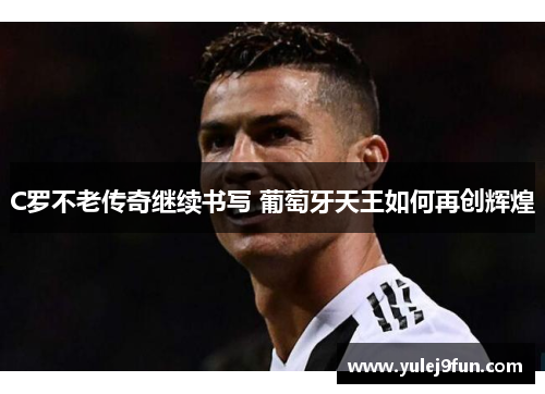 C罗不老传奇继续书写 葡萄牙天王如何再创辉煌