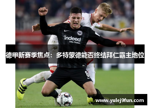 德甲新赛季焦点：多特蒙德能否终结拜仁霸主地位