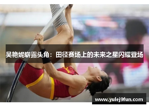 吴艳妮崭露头角：田径赛场上的未来之星闪耀登场
