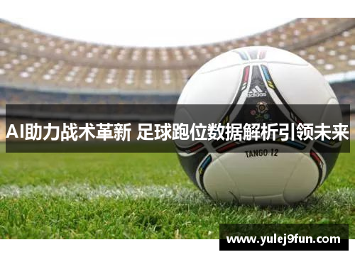 AI助力战术革新 足球跑位数据解析引领未来