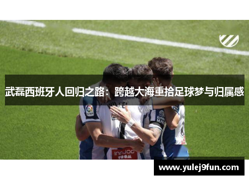 武磊西班牙人回归之路：跨越大海重拾足球梦与归属感