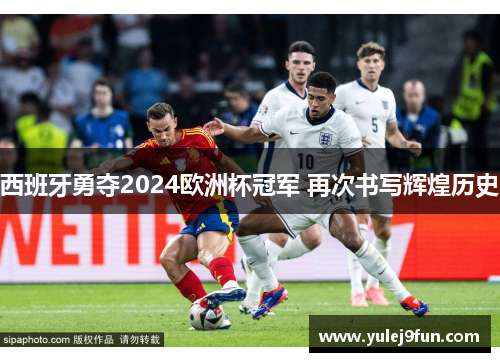 西班牙勇夺2024欧洲杯冠军 再次书写辉煌历史