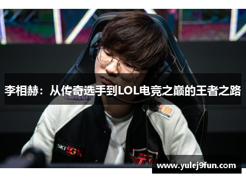 李相赫：从传奇选手到LOL电竞之巅的王者之路