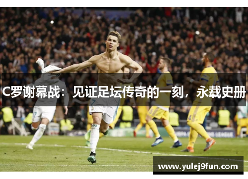 C罗谢幕战：见证足坛传奇的一刻，永载史册