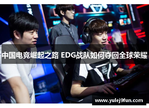 中国电竞崛起之路 EDG战队如何夺回全球荣耀