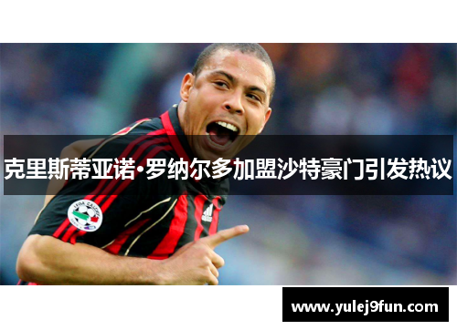 克里斯蒂亚诺·罗纳尔多加盟沙特豪门引发热议