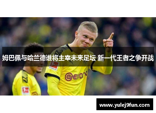 姆巴佩与哈兰德谁将主宰未来足坛 新一代王者之争开战