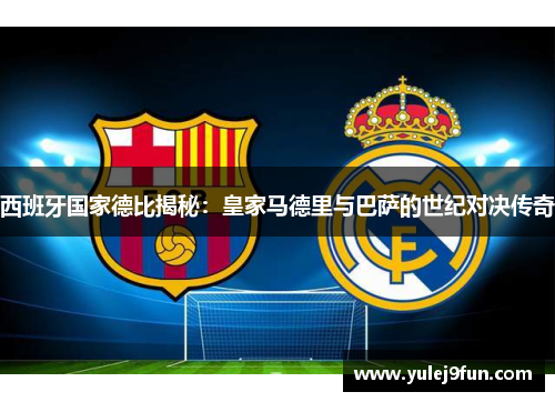 西班牙国家德比揭秘：皇家马德里与巴萨的世纪对决传奇