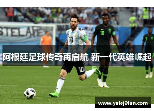阿根廷足球传奇再启航 新一代英雄崛起