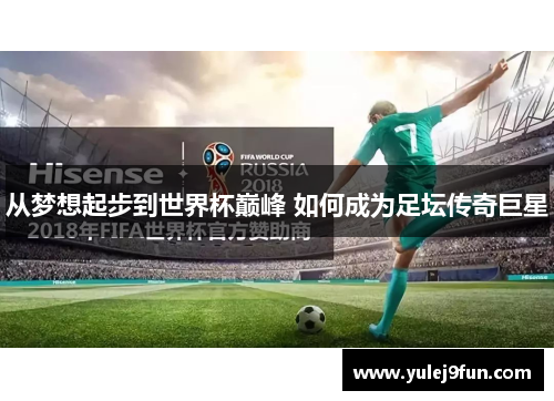 从梦想起步到世界杯巅峰 如何成为足坛传奇巨星