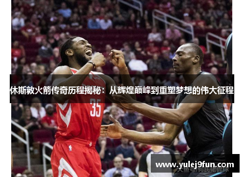 休斯敦火箭传奇历程揭秘：从辉煌巅峰到重塑梦想的伟大征程