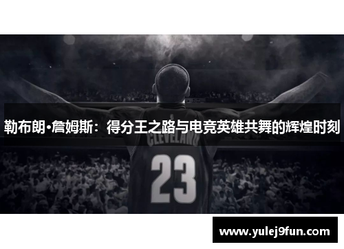 勒布朗·詹姆斯：得分王之路与电竞英雄共舞的辉煌时刻