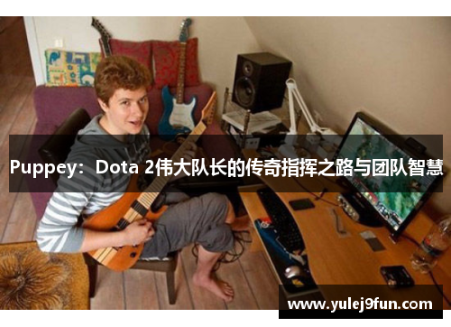 Puppey：Dota 2伟大队长的传奇指挥之路与团队智慧