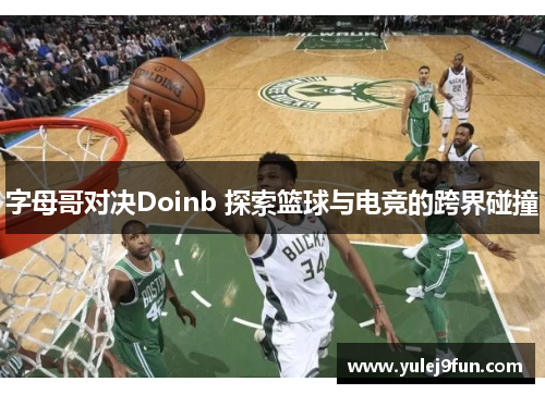 字母哥对决Doinb 探索篮球与电竞的跨界碰撞
