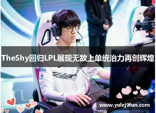 TheShy回归LPL展现无敌上单统治力再创辉煌