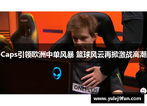 Caps引领欧洲中单风暴 篮球风云再掀激战高潮