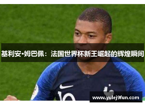 基利安·姆巴佩：法国世界杯新王崛起的辉煌瞬间